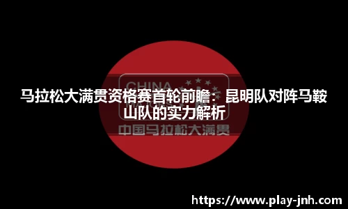 马拉松大满贯资格赛首轮前瞻：昆明队对阵马鞍山队的实力解析