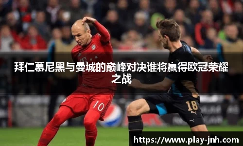 拜仁慕尼黑与曼城的巅峰对决谁将赢得欧冠荣耀之战